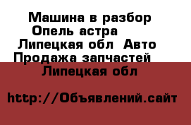 Машина в разбор. Опель астра GTS  - Липецкая обл. Авто » Продажа запчастей   . Липецкая обл.